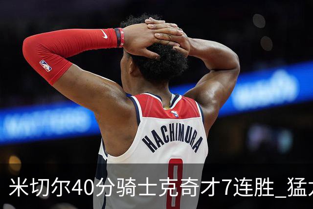 米切尔40分骑士克奇才7连胜 猛龙送黄蜂9连败