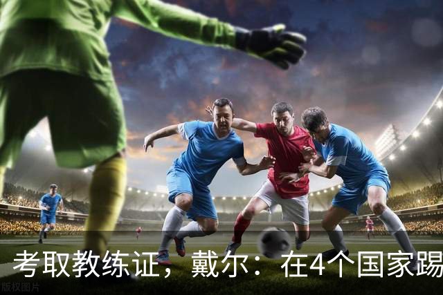 考取教练证，戴尔：在4个国家踢球的经历，有益于我未来教练生涯